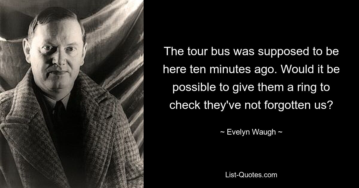 The tour bus was supposed to be here ten minutes ago. Would it be possible to give them a ring to check they've not forgotten us? — © Evelyn Waugh