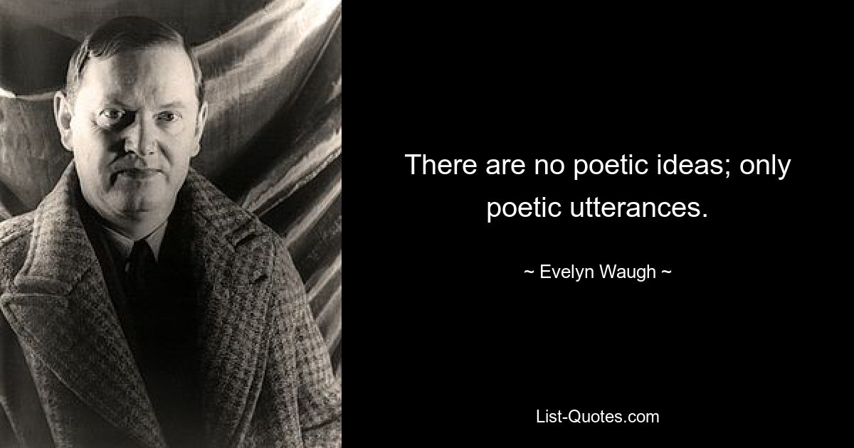 There are no poetic ideas; only poetic utterances. — © Evelyn Waugh