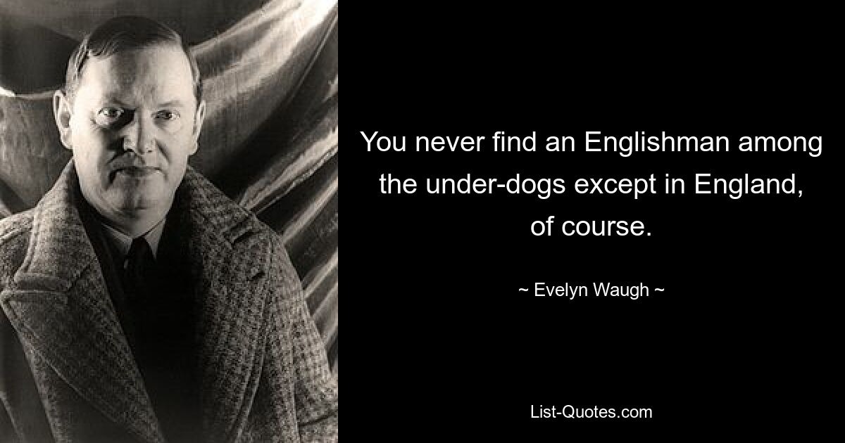 You never find an Englishman among the under-dogs except in England, of course. — © Evelyn Waugh