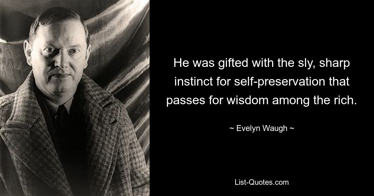 He was gifted with the sly, sharp instinct for self-preservation that passes for wisdom among the rich. — © Evelyn Waugh