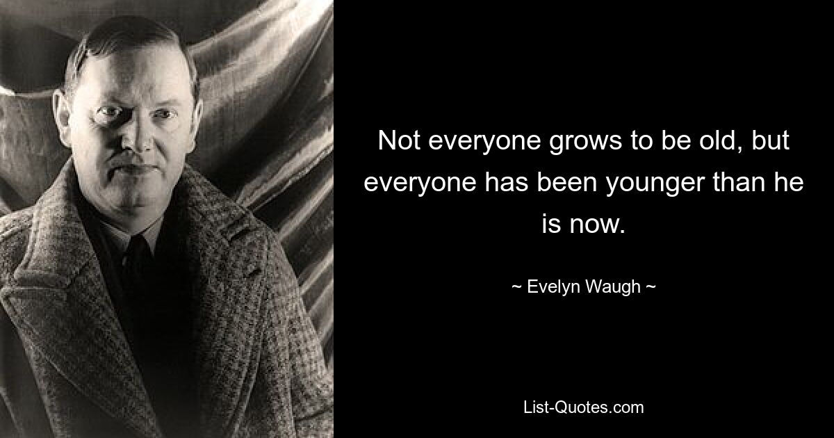 Not everyone grows to be old, but everyone has been younger than he is now. — © Evelyn Waugh