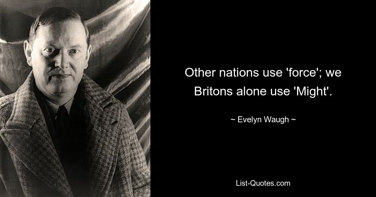 Other nations use 'force'; we Britons alone use 'Might'. — © Evelyn Waugh