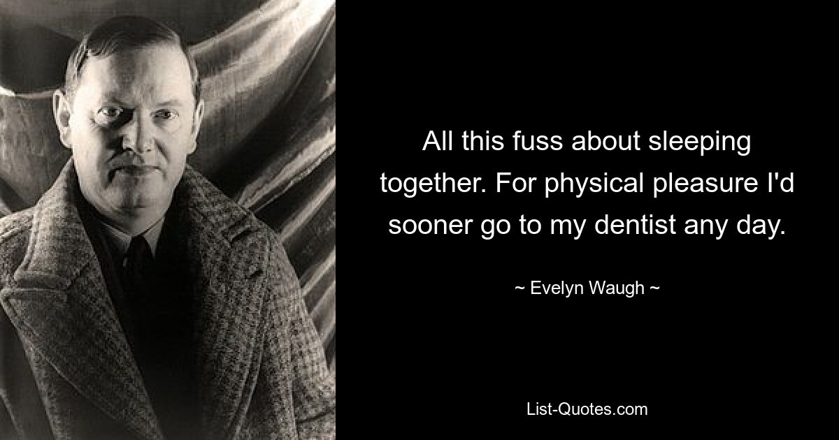 All this fuss about sleeping together. For physical pleasure I'd sooner go to my dentist any day. — © Evelyn Waugh