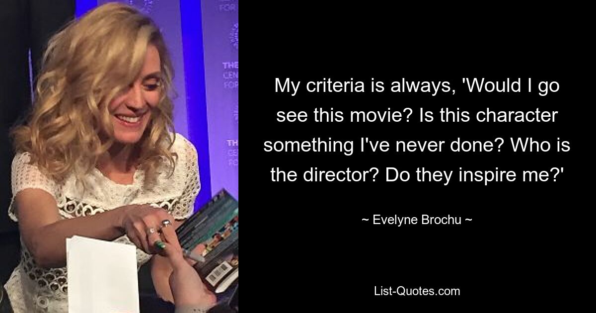 My criteria is always, 'Would I go see this movie? Is this character something I've never done? Who is the director? Do they inspire me?' — © Evelyne Brochu