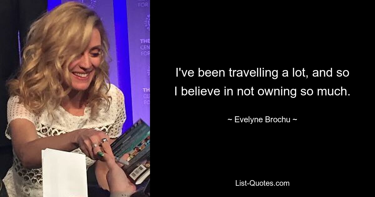 I've been travelling a lot, and so I believe in not owning so much. — © Evelyne Brochu