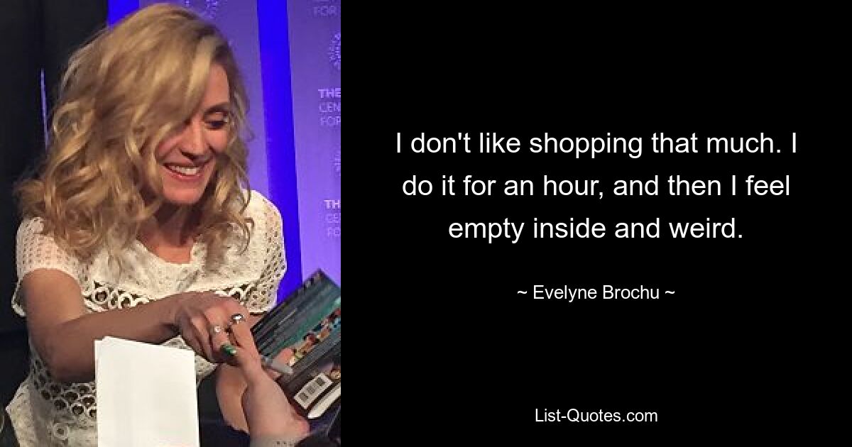 I don't like shopping that much. I do it for an hour, and then I feel empty inside and weird. — © Evelyne Brochu