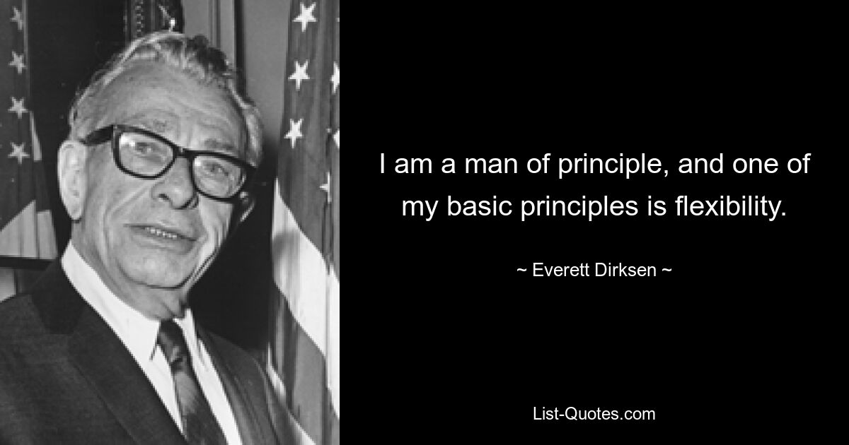 I am a man of principle, and one of my basic principles is flexibility. — © Everett Dirksen