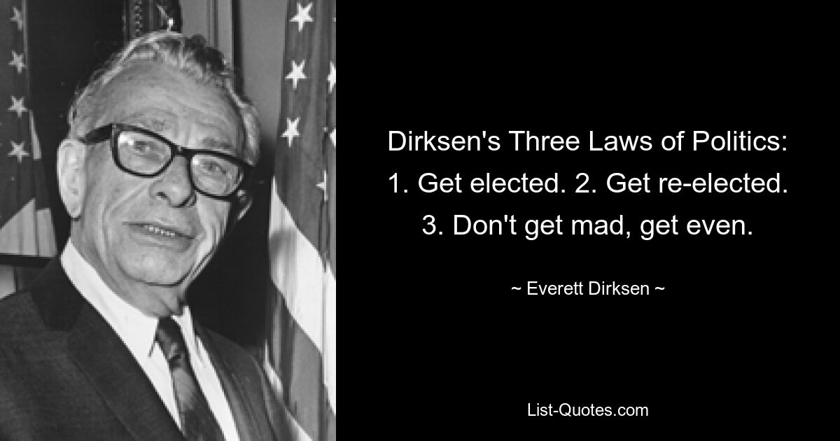 Dirksen's Three Laws of Politics: 1. Get elected. 2. Get re-elected. 3. Don't get mad, get even. — © Everett Dirksen