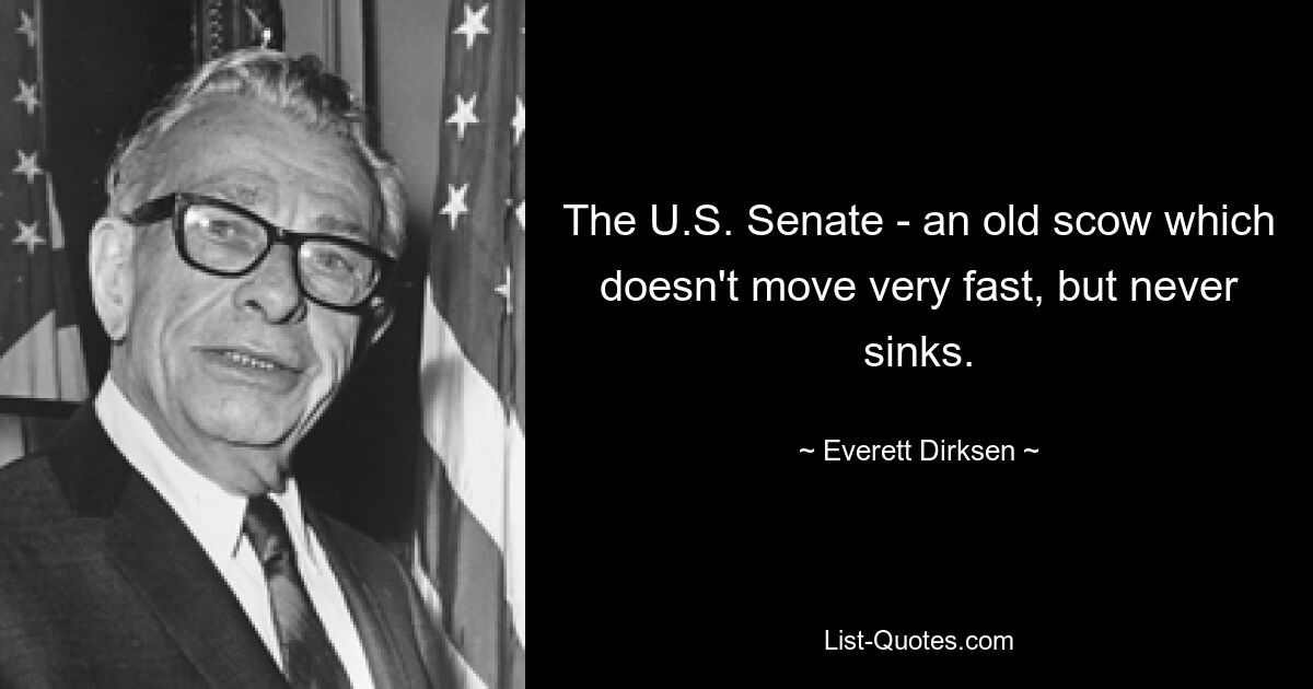 The U.S. Senate - an old scow which doesn't move very fast, but never sinks. — © Everett Dirksen