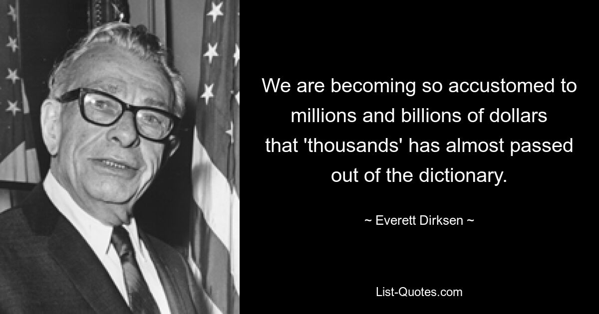 Wir gewöhnen uns so sehr an Millionen und Milliarden Dollar, dass „Tausende“ fast aus dem Wörterbuch verschwunden sind. — © Everett Dirksen