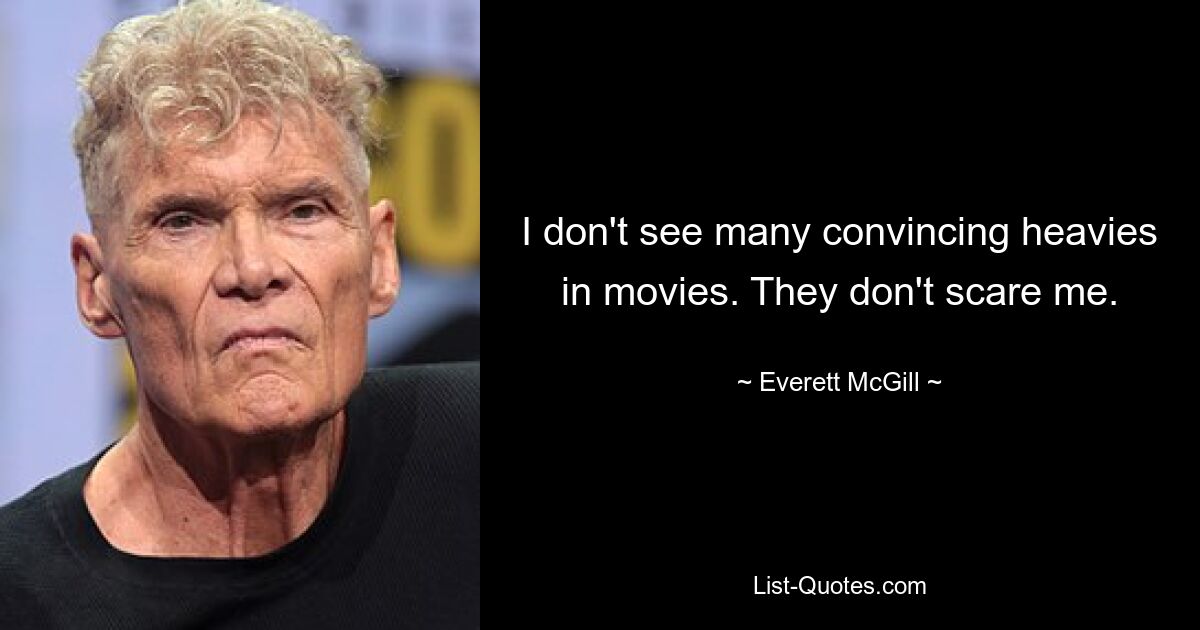 I don't see many convincing heavies in movies. They don't scare me. — © Everett McGill