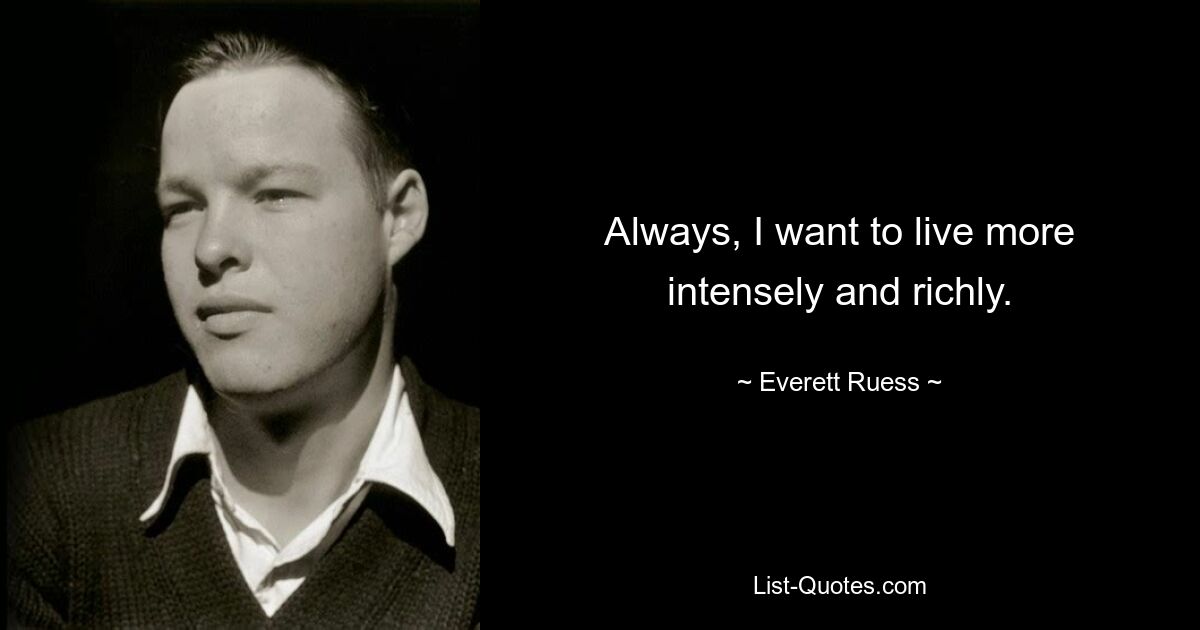 Always, I want to live more intensely and richly. — © Everett Ruess