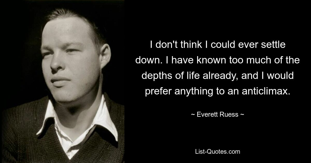 I don't think I could ever settle down. I have known too much of the depths of life already, and I would prefer anything to an anticlimax. — © Everett Ruess