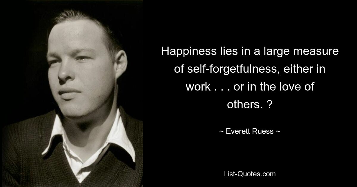 Happiness lies in a large measure of self-forgetfulness, either in work . . . or in the love of others. ? — © Everett Ruess