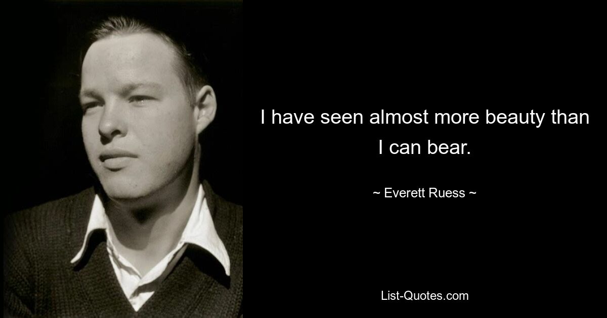 I have seen almost more beauty than I can bear. — © Everett Ruess