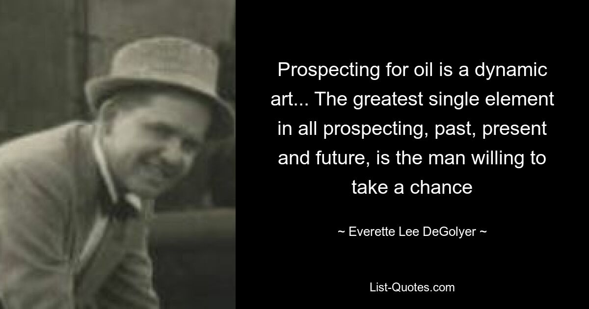 Prospecting for oil is a dynamic art... The greatest single element in all prospecting, past, present and future, is the man willing to take a chance — © Everette Lee DeGolyer