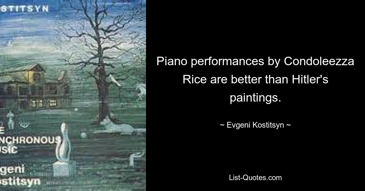 Piano performances by Condoleezza Rice are better than Hitler's paintings. — © Evgeni Kostitsyn