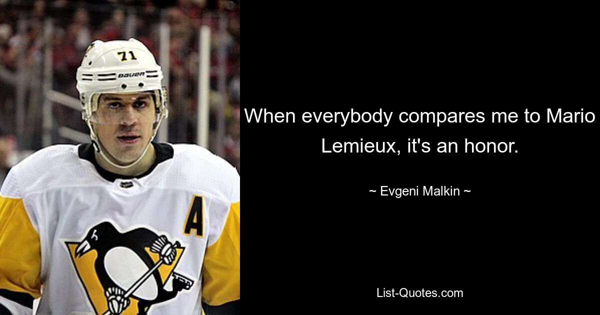 When everybody compares me to Mario Lemieux, it's an honor. — © Evgeni Malkin