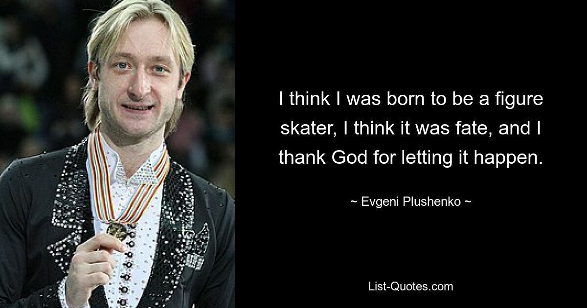 I think I was born to be a figure skater, I think it was fate, and I thank God for letting it happen. — © Evgeni Plushenko