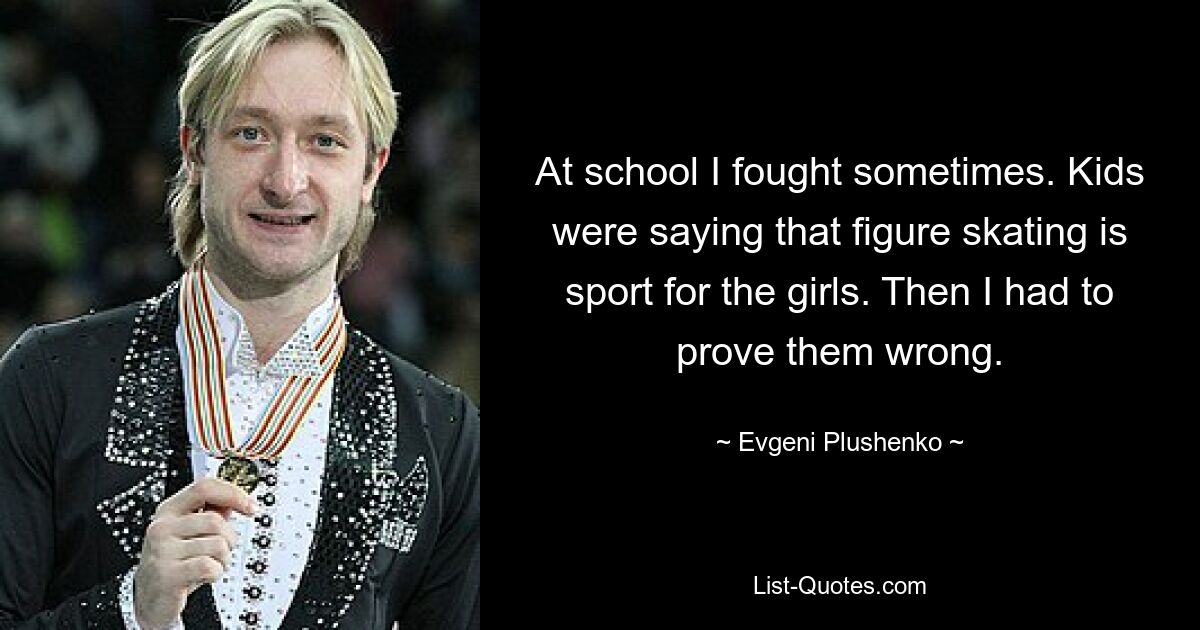 At school I fought sometimes. Kids were saying that figure skating is sport for the girls. Then I had to prove them wrong. — © Evgeni Plushenko