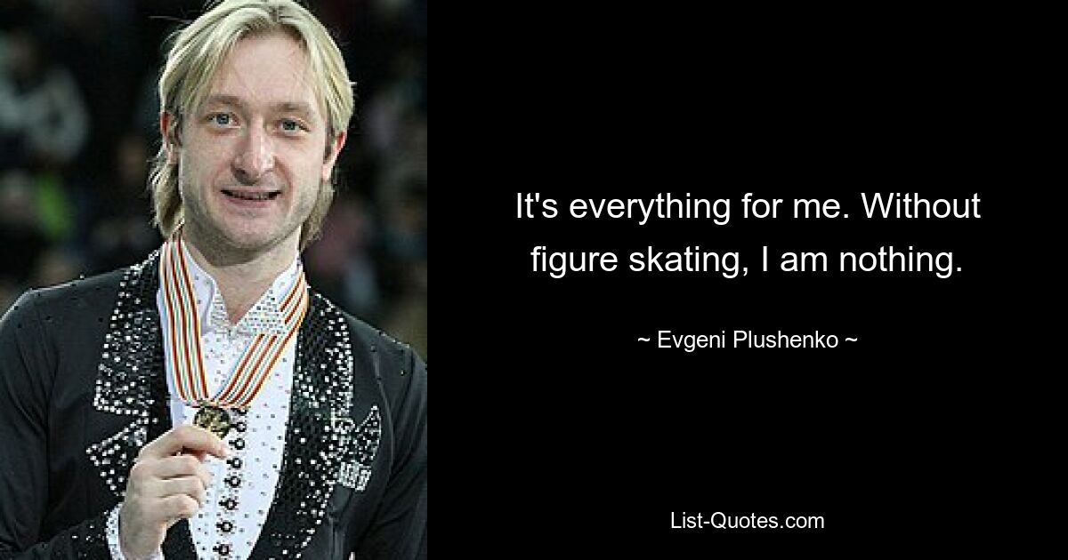 It's everything for me. Without figure skating, I am nothing. — © Evgeni Plushenko