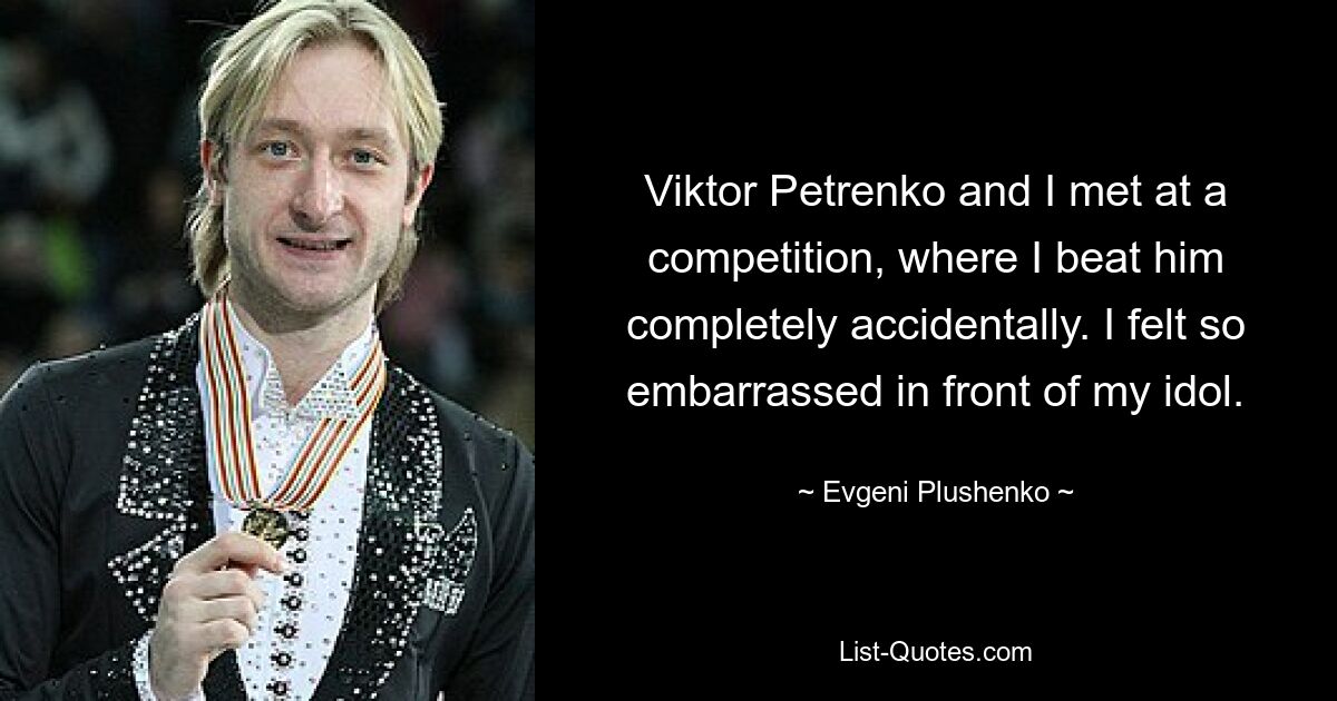 Мы с Виктором Петренко встретились на соревнованиях, где я совершенно случайно его обыграл. Мне было очень неловко перед моим кумиром. — © Евгений Плющенко