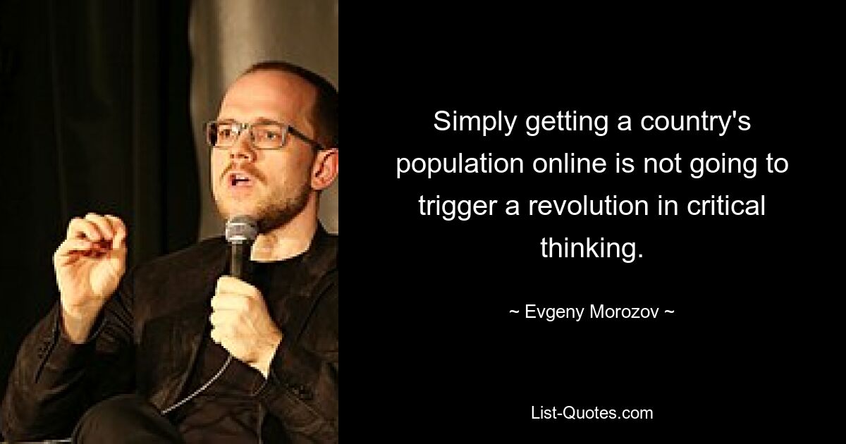 Simply getting a country's population online is not going to trigger a revolution in critical thinking. — © Evgeny Morozov