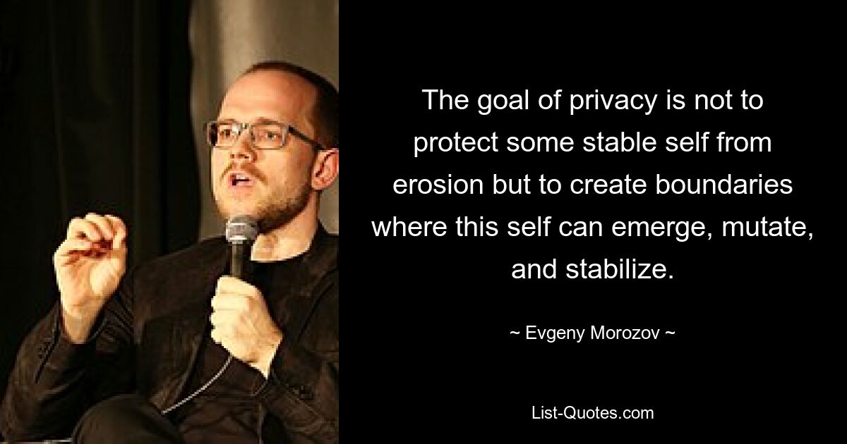 The goal of privacy is not to protect some stable self from erosion but to create boundaries where this self can emerge, mutate, and stabilize. — © Evgeny Morozov