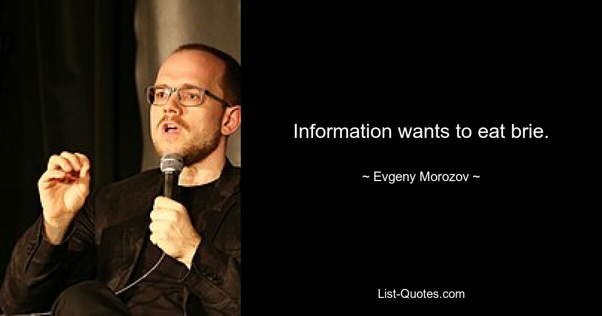 Information wants to eat brie. — © Evgeny Morozov