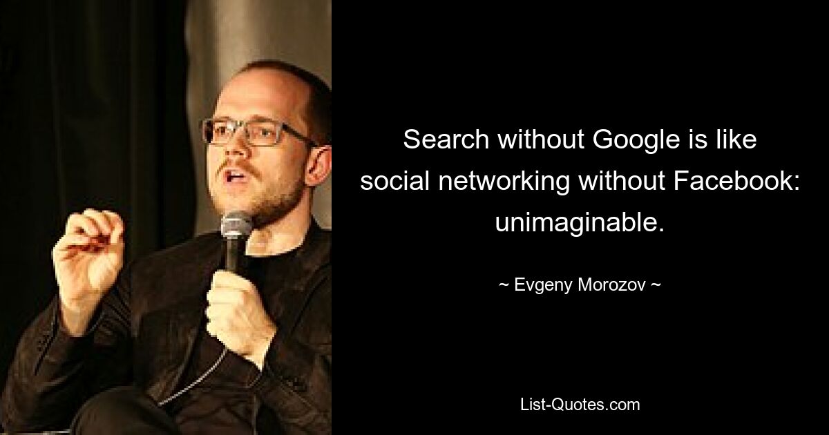 Search without Google is like social networking without Facebook: unimaginable. — © Evgeny Morozov