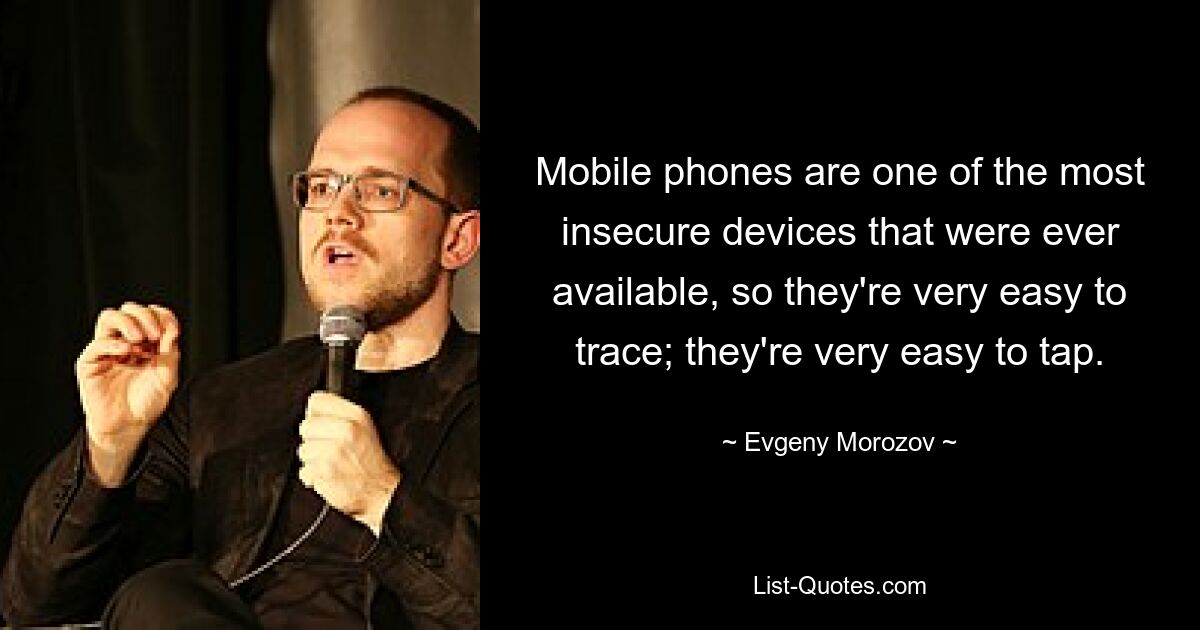 Mobile phones are one of the most insecure devices that were ever available, so they're very easy to trace; they're very easy to tap. — © Evgeny Morozov