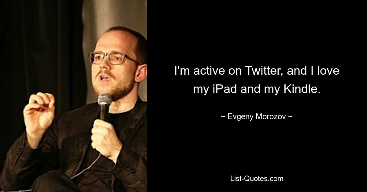 I'm active on Twitter, and I love my iPad and my Kindle. — © Evgeny Morozov