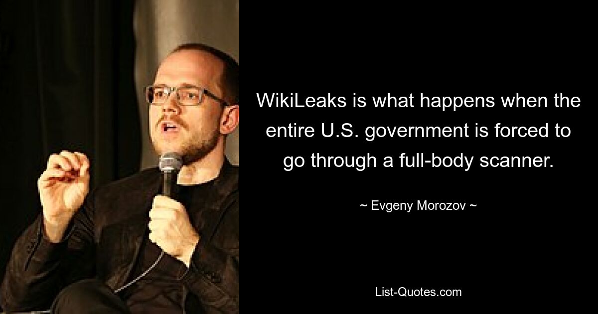 WikiLeaks is what happens when the entire U.S. government is forced to go through a full-body scanner. — © Evgeny Morozov