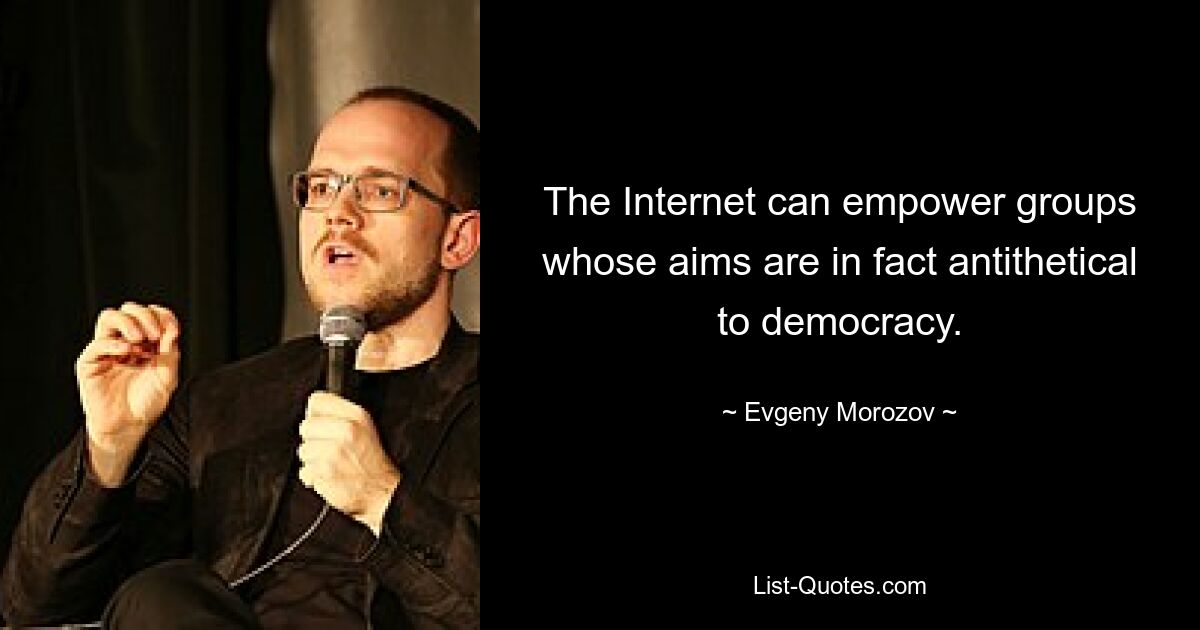 The Internet can empower groups whose aims are in fact antithetical to democracy. — © Evgeny Morozov