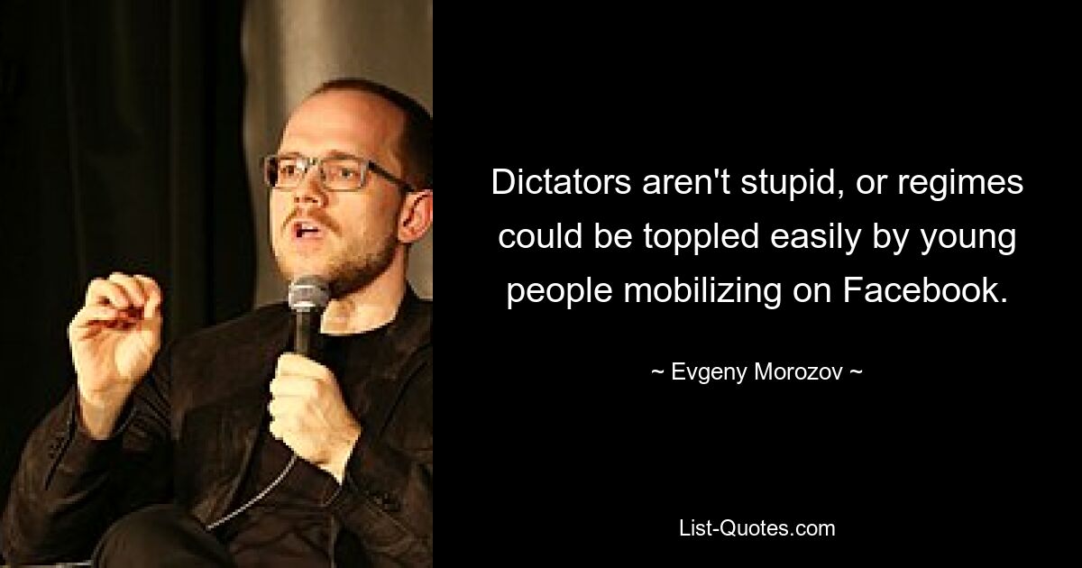 Dictators aren't stupid, or regimes could be toppled easily by young people mobilizing on Facebook. — © Evgeny Morozov