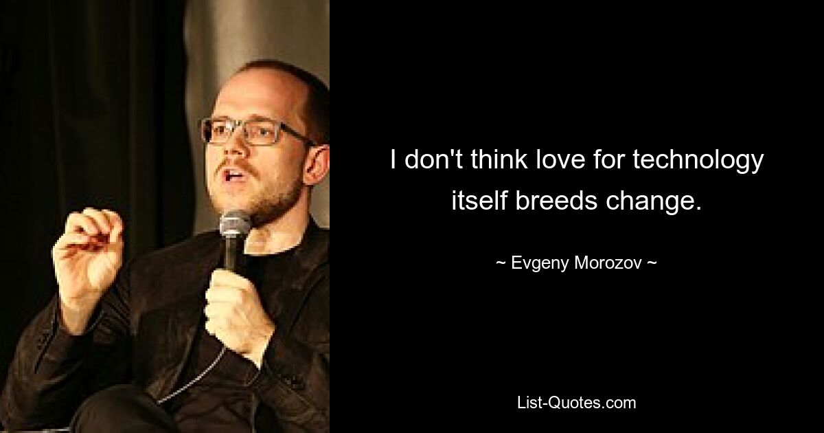 I don't think love for technology itself breeds change. — © Evgeny Morozov