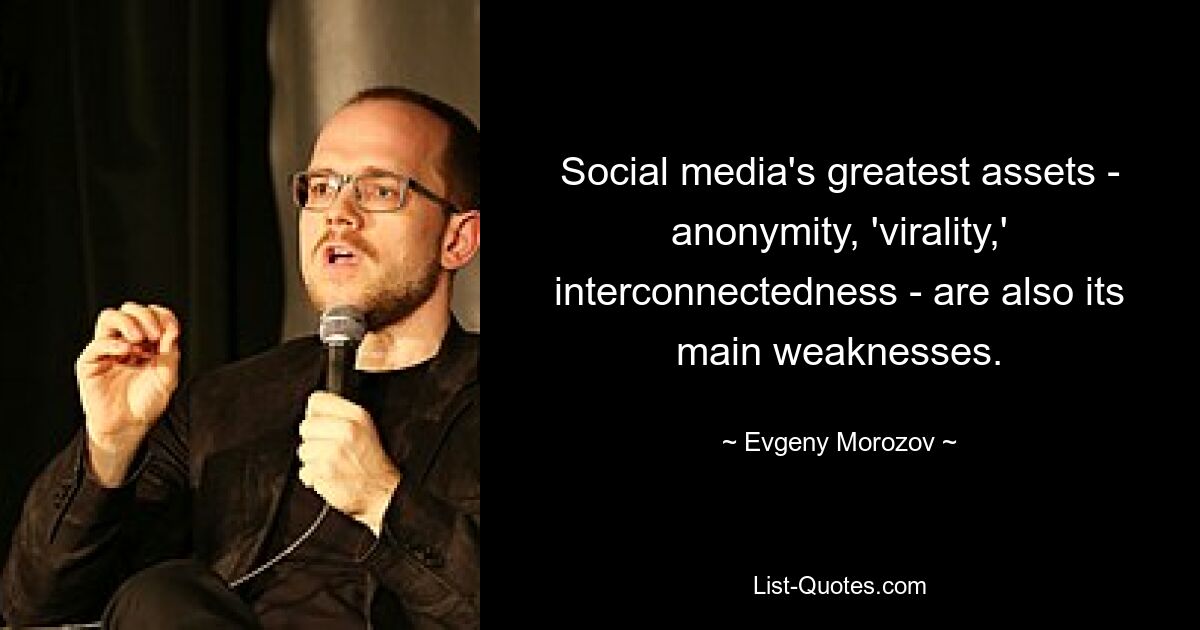 Social media's greatest assets - anonymity, 'virality,' interconnectedness - are also its main weaknesses. — © Evgeny Morozov