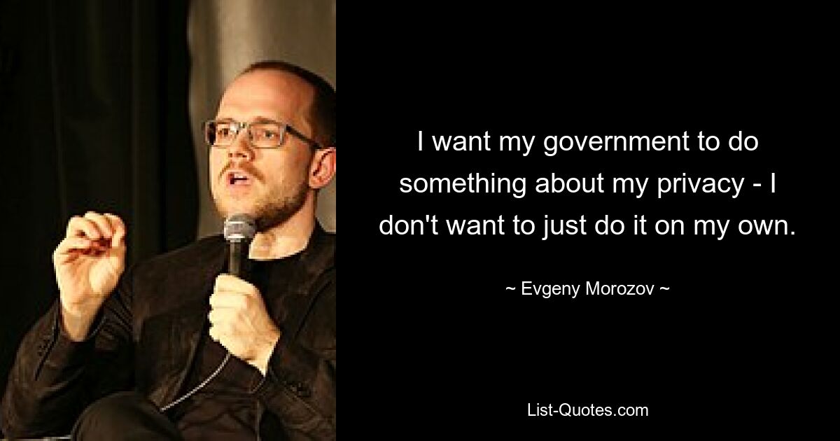 I want my government to do something about my privacy - I don't want to just do it on my own. — © Evgeny Morozov