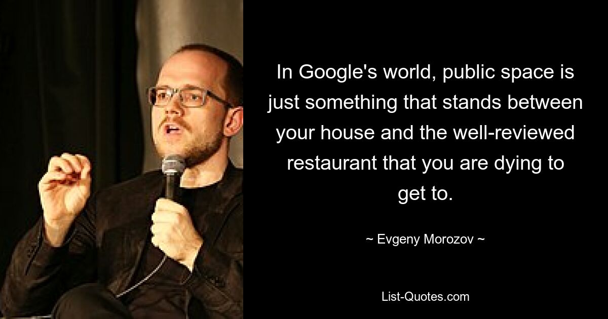 In Google's world, public space is just something that stands between your house and the well-reviewed restaurant that you are dying to get to. — © Evgeny Morozov