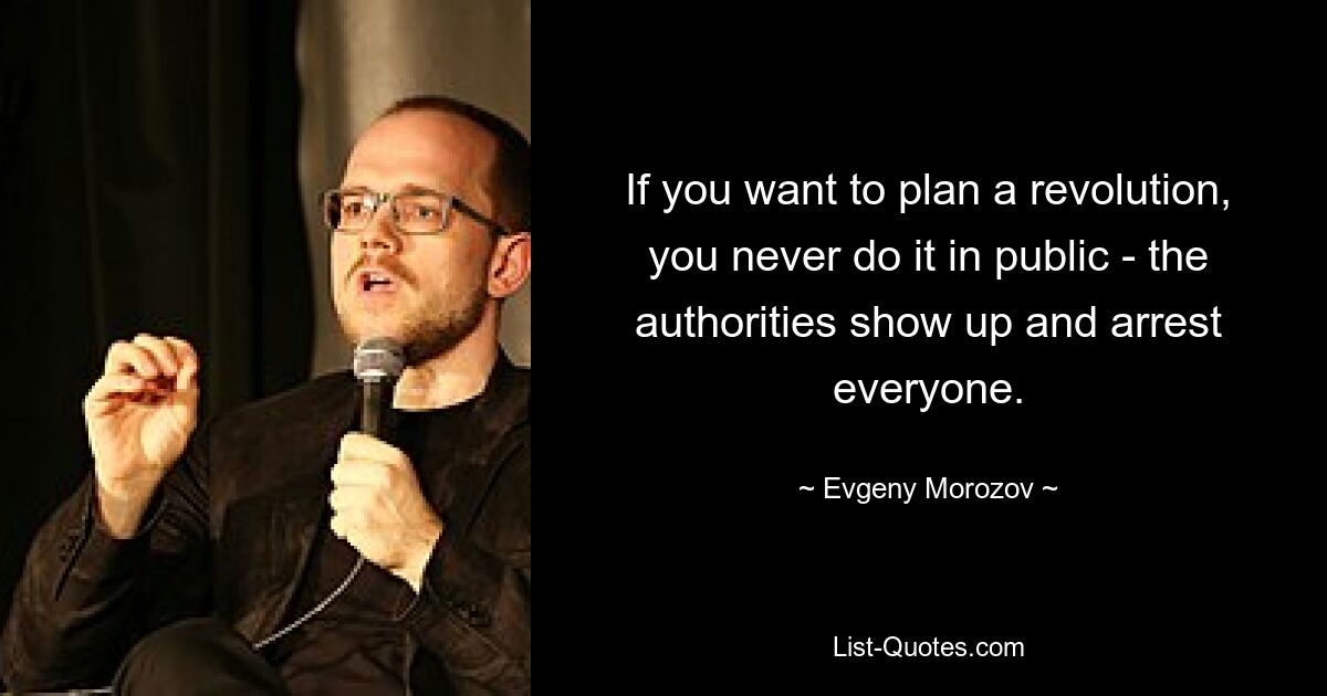 If you want to plan a revolution, you never do it in public - the authorities show up and arrest everyone. — © Evgeny Morozov