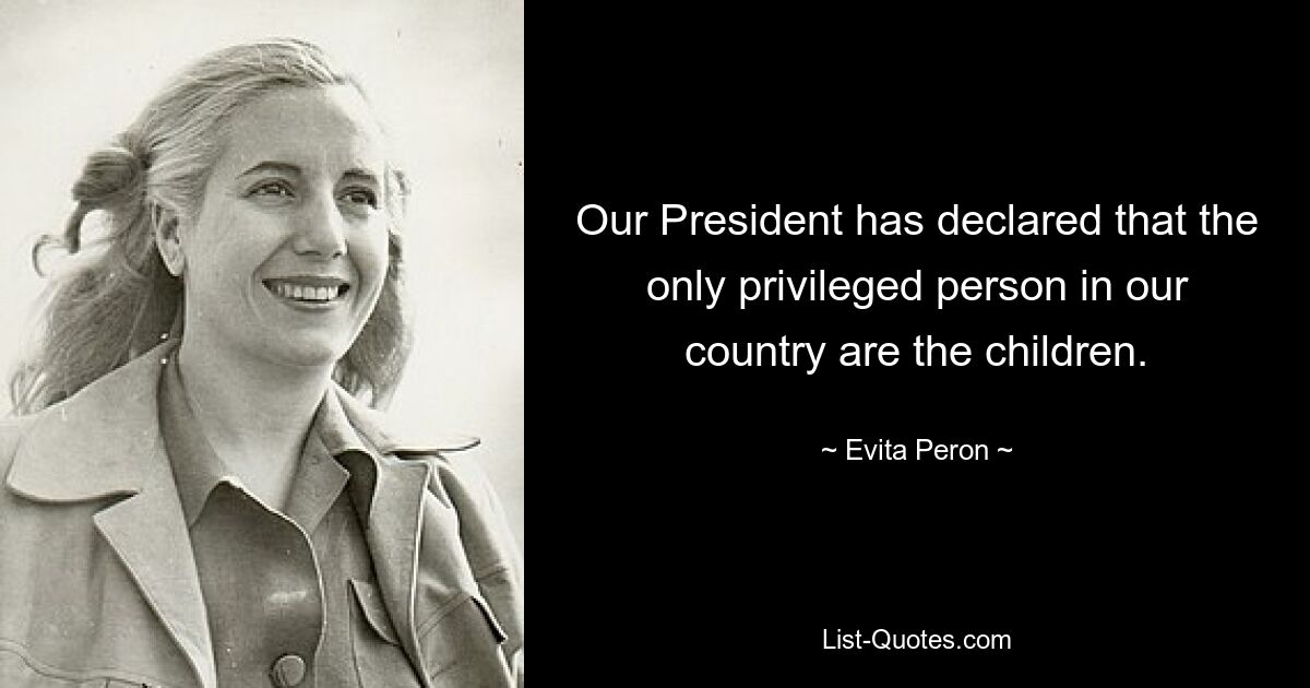 Our President has declared that the only privileged person in our country are the children. — © Evita Peron