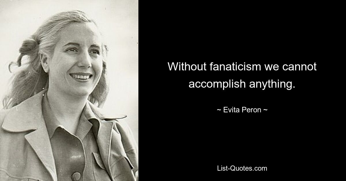 Without fanaticism we cannot accomplish anything. — © Evita Peron