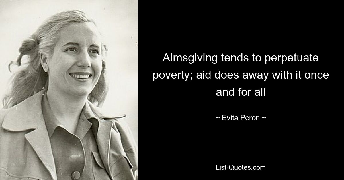 Almsgiving tends to perpetuate poverty; aid does away with it once and for all — © Evita Peron