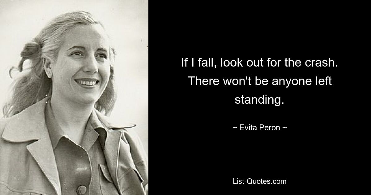 If I fall, look out for the crash. There won't be anyone left standing. — © Evita Peron