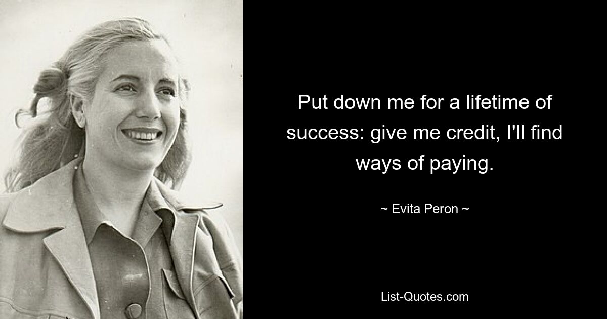 Put down me for a lifetime of success: give me credit, I'll find ways of paying. — © Evita Peron