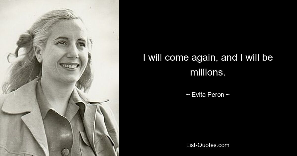 I will come again, and I will be millions. — © Evita Peron