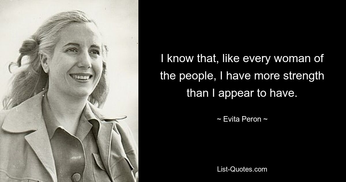 I know that, like every woman of the people, I have more strength than I appear to have. — © Evita Peron