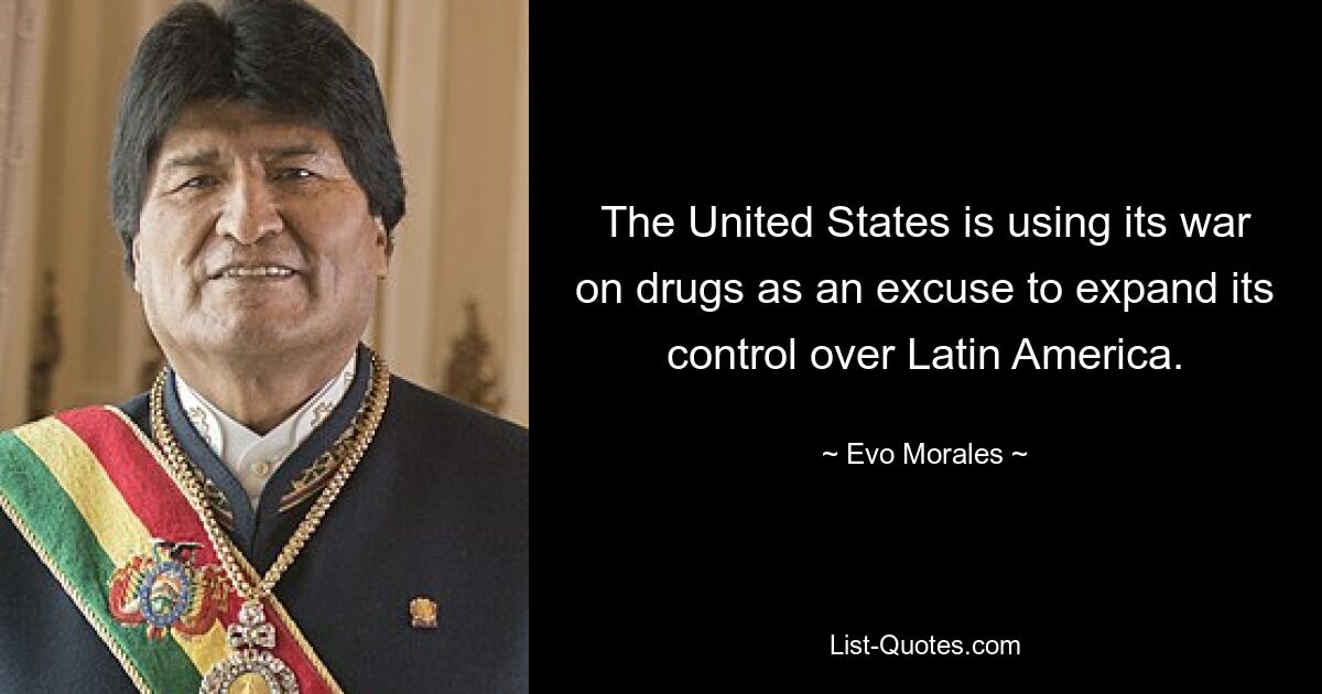 The United States is using its war on drugs as an excuse to expand its control over Latin America. — © Evo Morales