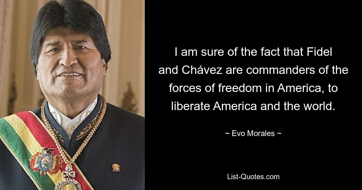 I am sure of the fact that Fidel and Chávez are commanders of the forces of freedom in America, to liberate America and the world. — © Evo Morales