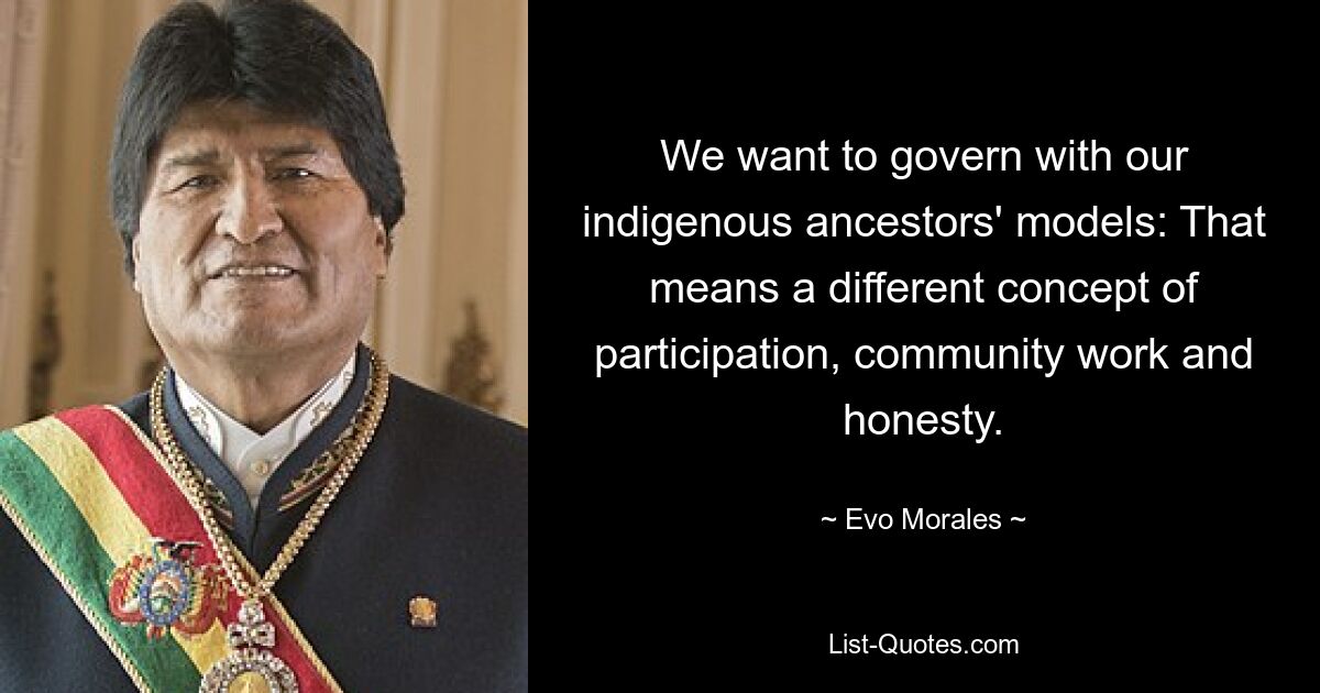 We want to govern with our indigenous ancestors' models: That means a different concept of participation, community work and honesty. — © Evo Morales